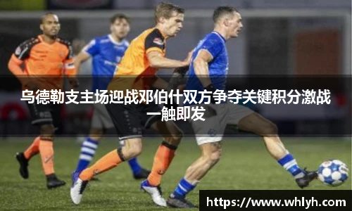 乌德勒支主场迎战邓伯什双方争夺关键积分激战一触即发