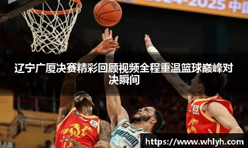 辽宁广厦决赛精彩回顾视频全程重温篮球巅峰对决瞬间