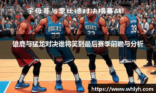 雄鹿与猛龙对决谁将笑到最后赛季前瞻与分析