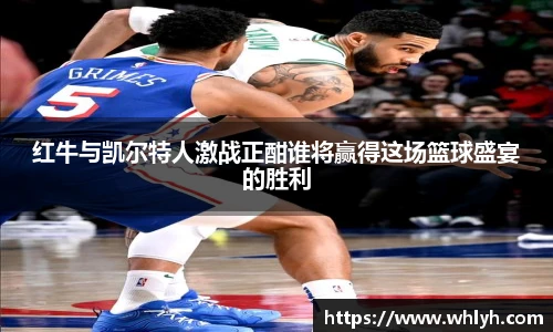 红牛与凯尔特人激战正酣谁将赢得这场篮球盛宴的胜利