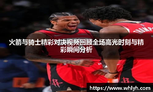 火箭与骑士精彩对决视频回顾全场高光时刻与精彩瞬间分析