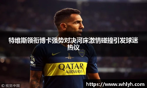 特维斯领衔博卡强势对决河床激情碰撞引发球迷热议